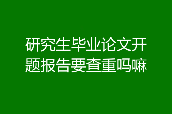 研究生毕业论文开题报告要查重吗嘛