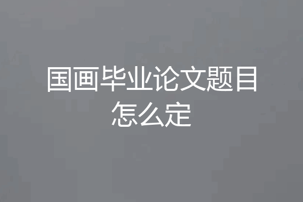 国画毕业论文题目怎么定