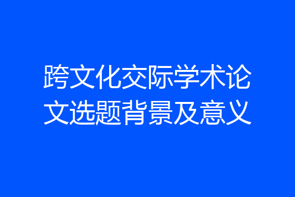 跨文化交际学术论文选题背景及意义