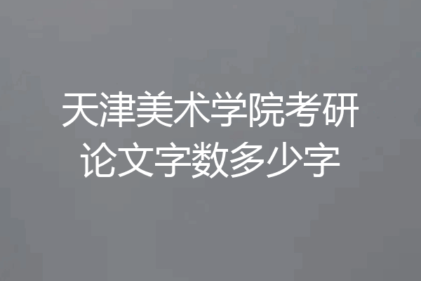 天津美术学院考研论文字数多少字