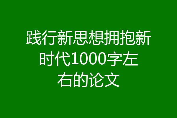 践行新思想拥抱新时代1000字左右的论文