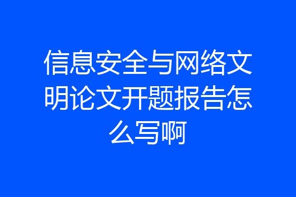 信息安全与网络文明论文开题报告怎么写啊