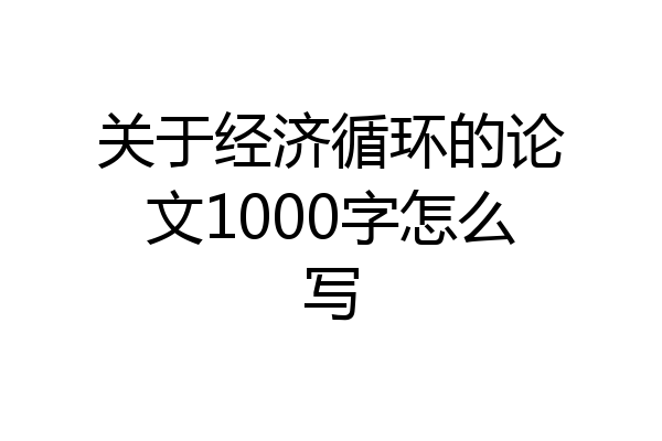 关于经济循环的论文1000字怎么写