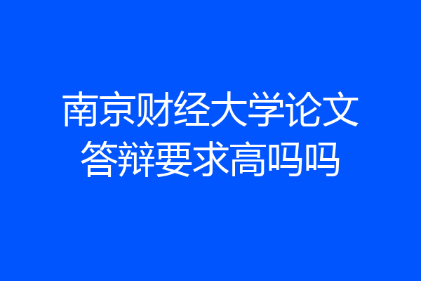 南京财经大学论文答辩要求高吗吗