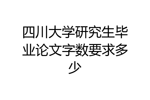 四川大学研究生毕业论文字数要求多少