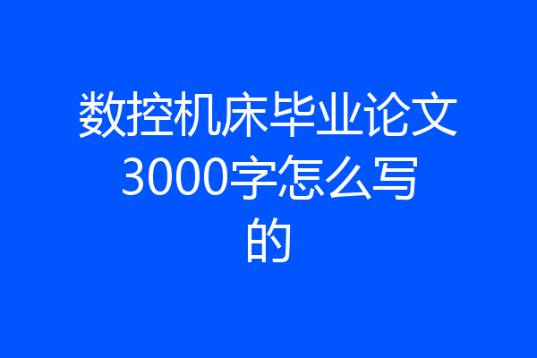 数控机床毕业论文3000字怎么写的