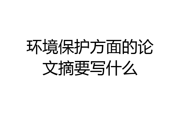 环境保护方面的论文摘要写什么