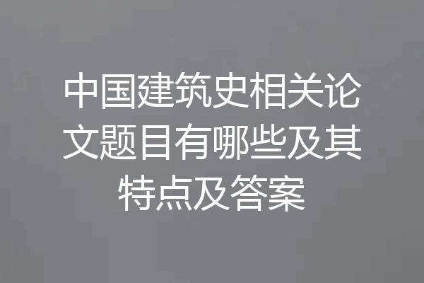 中国建筑史相关论文题目有哪些及其特点及答案