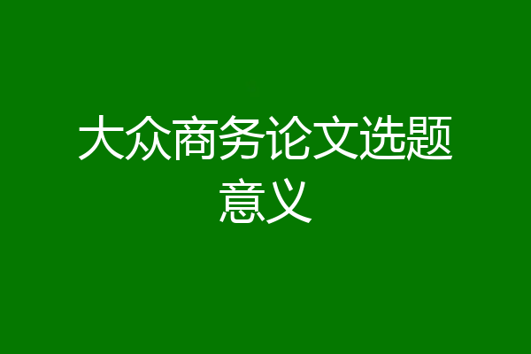 大众商务论文选题意义