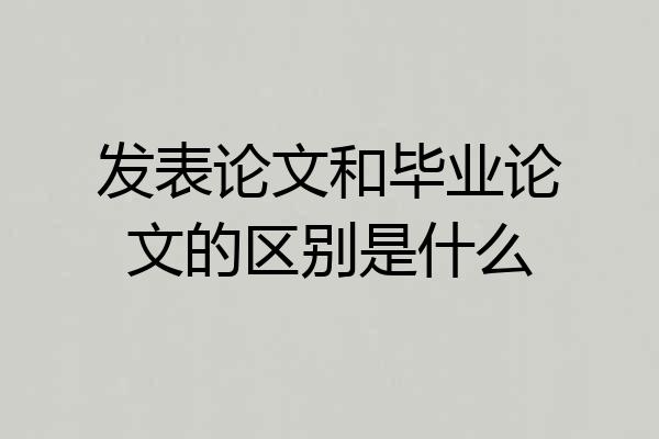 发表论文和毕业论文的区别是什么