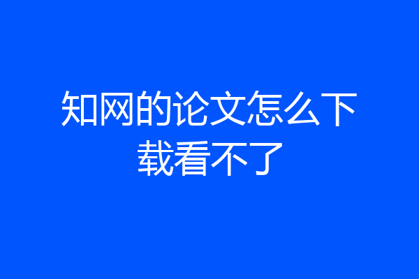 知网的论文怎么下载看不了