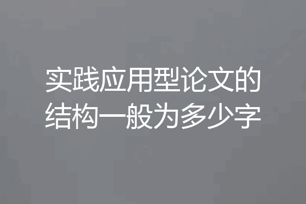 实践应用型论文的结构一般为多少字