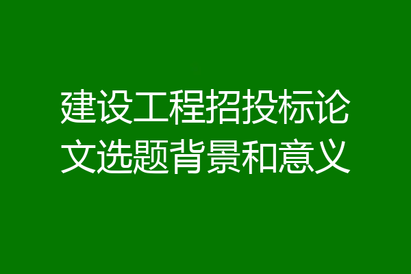 建设工程招投标论文选题背景和意义