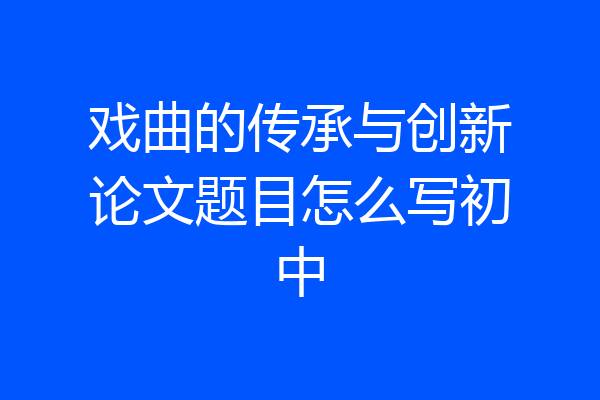 戏曲的传承与创新论文题目怎么写初中