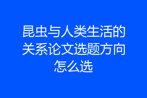 昆虫与人类生活的关系论文选题方向怎么选