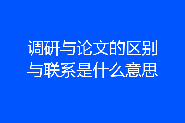 调研与论文的区别与联系是什么意思