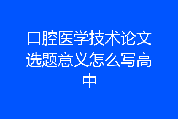 口腔医学技术论文选题意义怎么写高中