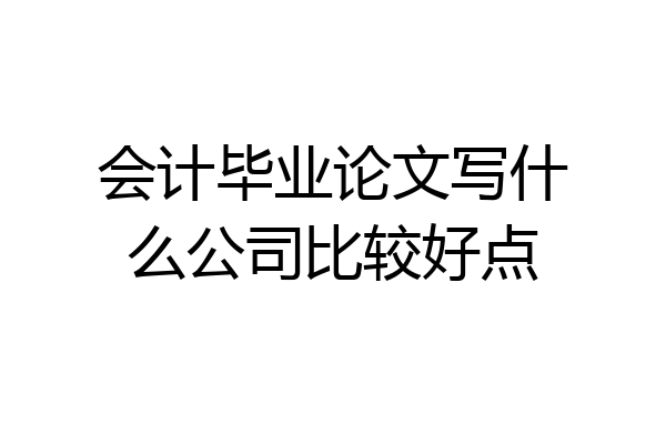 会计毕业论文写什么公司比较好点