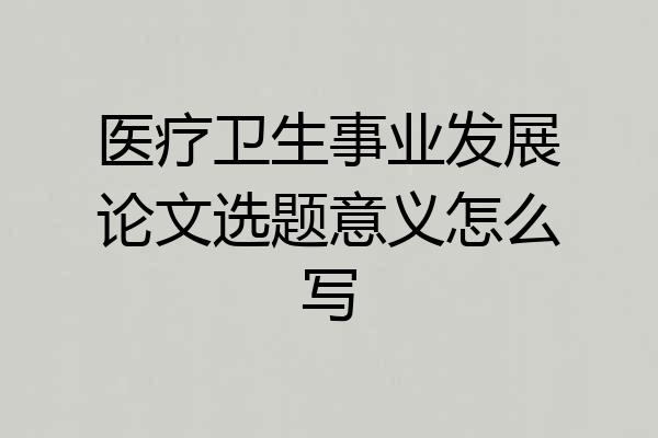 医疗卫生事业发展论文选题意义怎么写