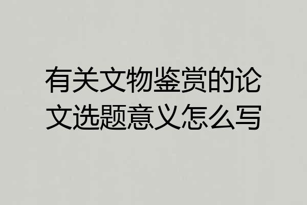 有关文物鉴赏的论文选题意义怎么写