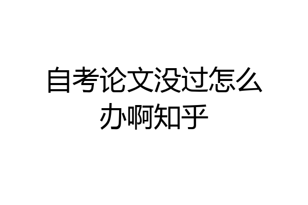 自考论文没过怎么办啊知乎