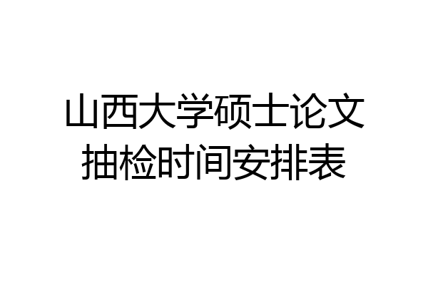 山西大学硕士论文抽检时间安排表