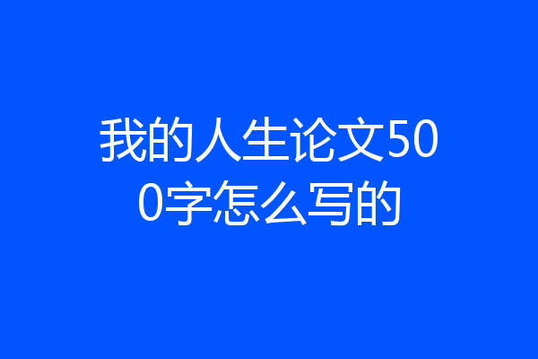我的人生论文500字怎么写的