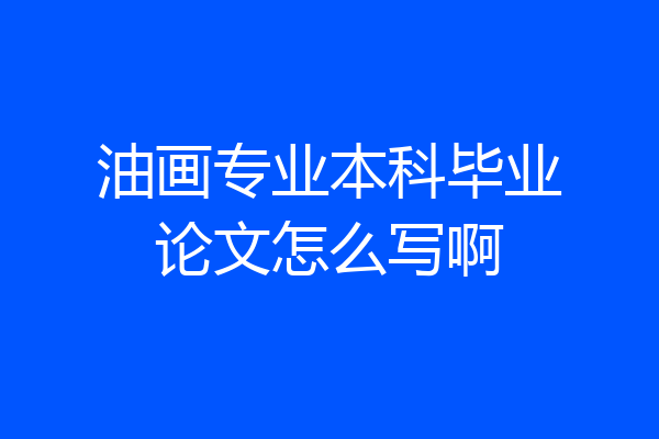 油画专业本科毕业论文怎么写啊