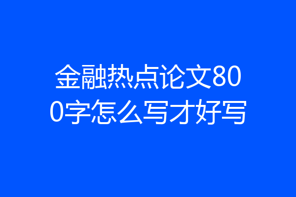 金融热点论文800字怎么写才好写