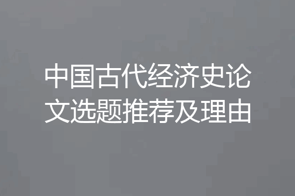 中国古代经济史论文选题推荐及理由