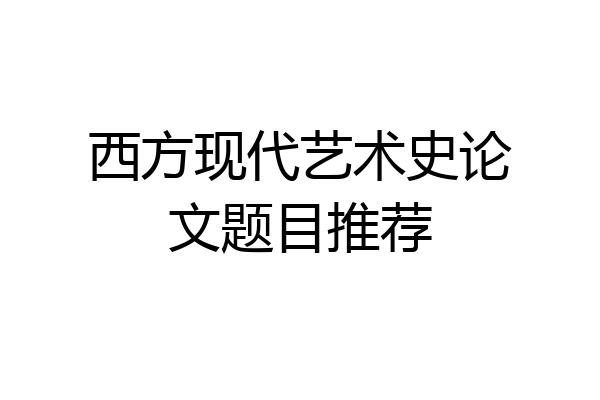 西方现代艺术史论文题目推荐