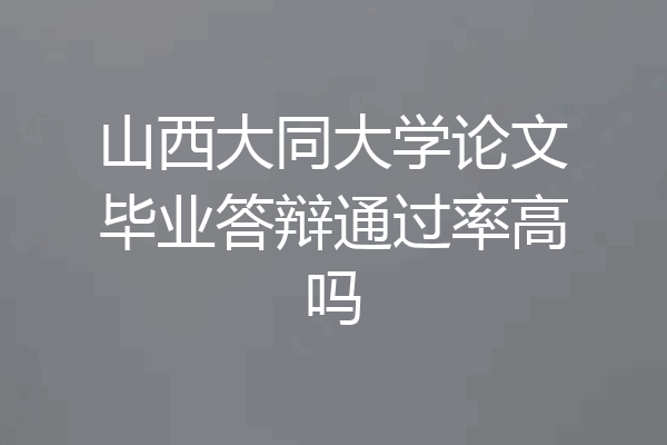 山西大同大学论文毕业答辩通过率高吗