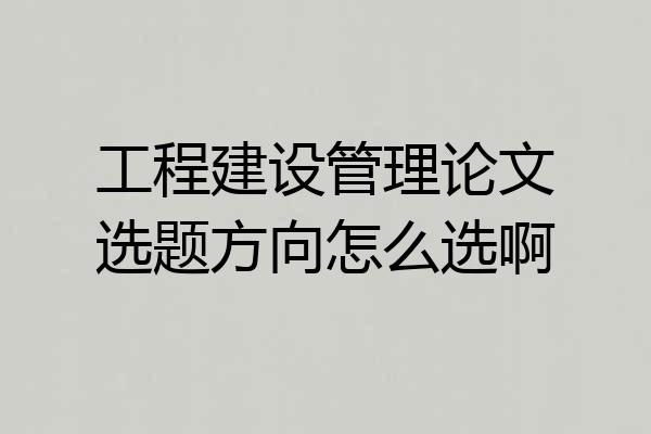 工程建设管理论文选题方向怎么选啊