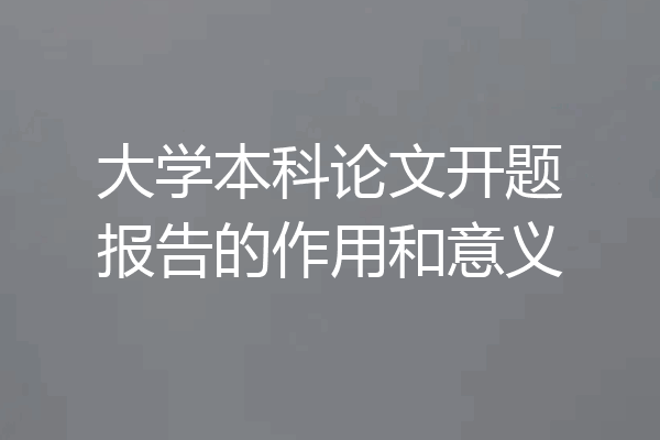 大学本科论文开题报告的作用和意义