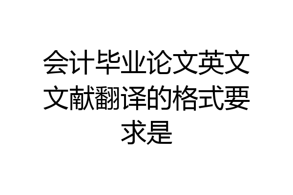 会计毕业论文英文文献翻译的格式要求是