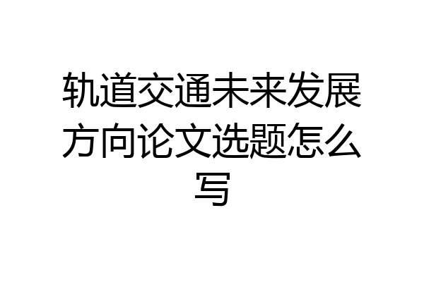 轨道交通未来发展方向论文选题怎么写