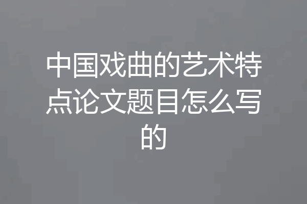 中国戏曲的艺术特点论文题目怎么写的