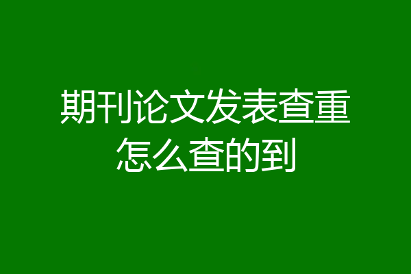 期刊论文发表查重怎么查的到