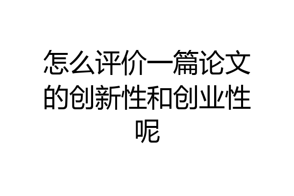怎么评价一篇论文的创新性和创业性呢