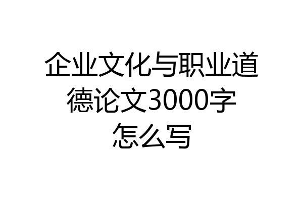 企业文化与职业道德论文3000字怎么写