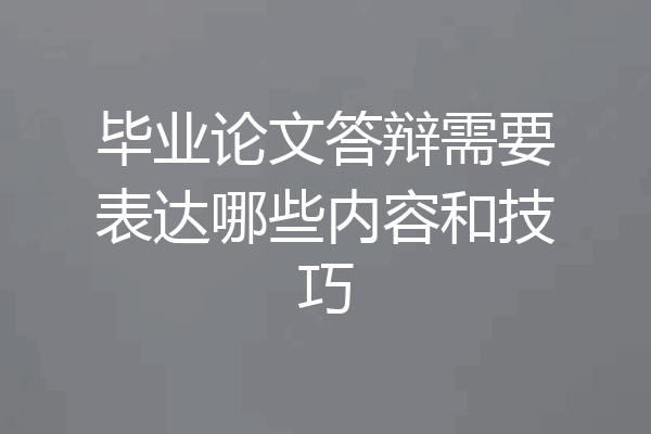 毕业论文答辩需要表达哪些内容和技巧