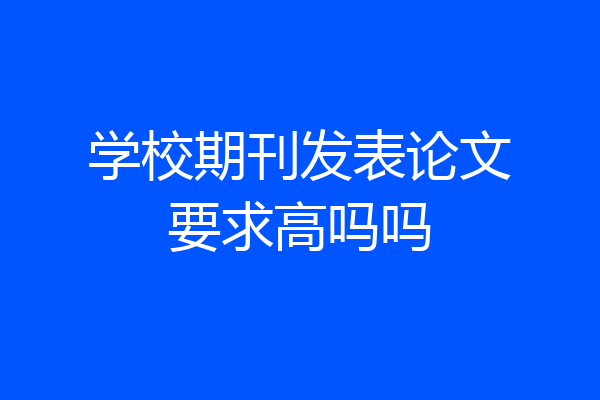 学校期刊发表论文要求高吗吗