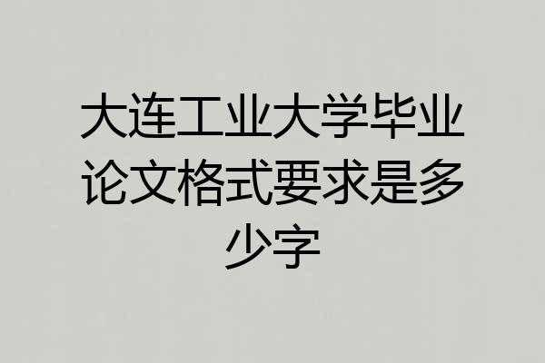 大连工业大学毕业论文格式要求是多少字
