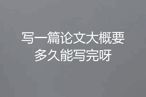 写一篇论文大概要多久能写完呀