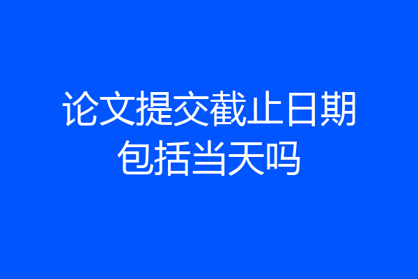论文提交截止日期包括当天吗