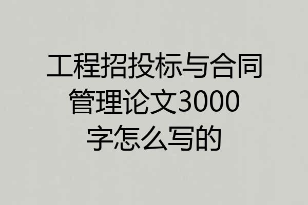 工程招投标与合同管理论文3000字怎么写的