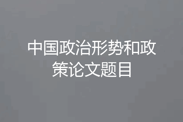 中国政治形势和政策论文题目