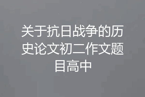 关于抗日战争的历史论文初二作文题目高中
