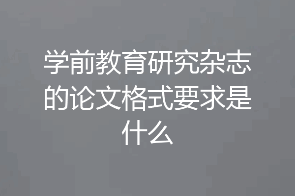学前教育研究杂志的论文格式要求是什么