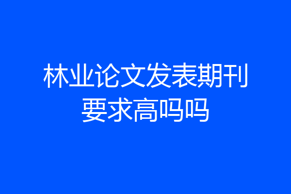 林业论文发表期刊要求高吗吗